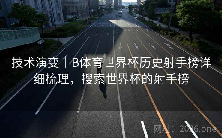 技术演变｜B体育世界杯历史射手榜详细梳理，搜索世界杯的射手榜