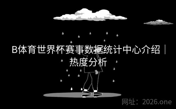 B体育世界杯赛事数据统计中心介绍｜热度分析
