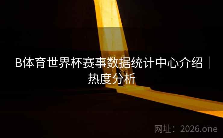 B体育世界杯赛事数据统计中心介绍｜热度分析