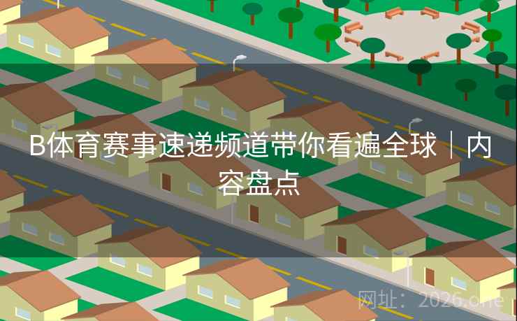 B体育赛事速递频道带你看遍全球｜内容盘点