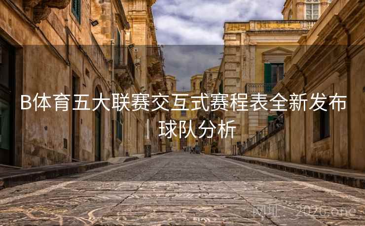 B体育五大联赛交互式赛程表全新发布｜球队分析