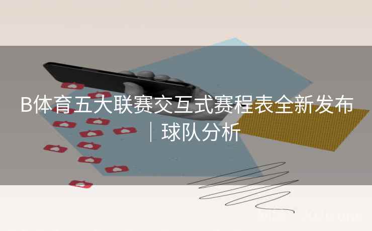 B体育五大联赛交互式赛程表全新发布｜球队分析