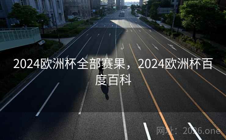 2024欧洲杯全部赛果，2024欧洲杯百度百科