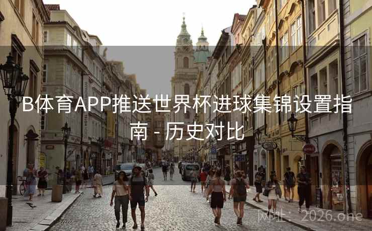 B体育APP推送世界杯进球集锦设置指南 - 历史对比