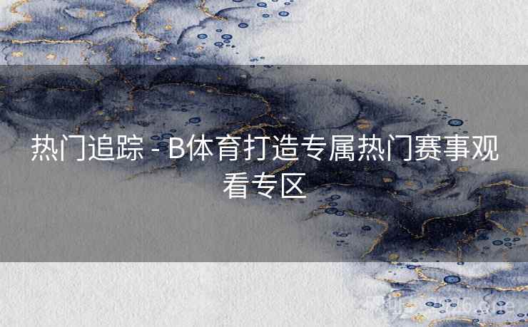 热门追踪 - B体育打造专属热门赛事观看专区