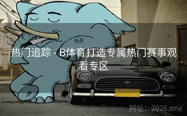 热门追踪 - B体育打造专属热门赛事观看专区