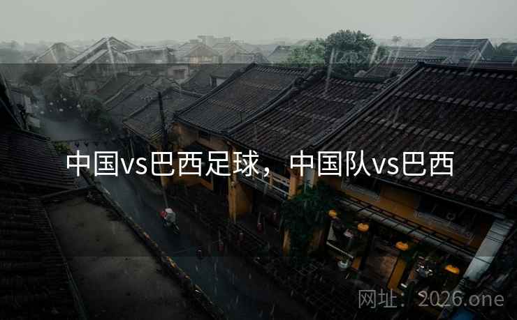 中国vs巴西足球，中国队vs巴西
