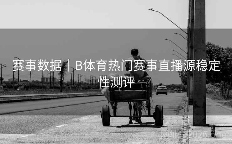 赛事数据｜B体育热门赛事直播源稳定性测评