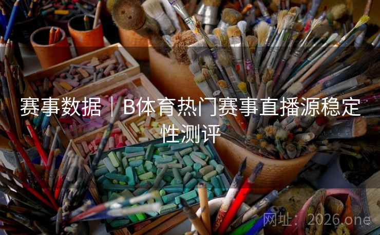 赛事数据｜B体育热门赛事直播源稳定性测评