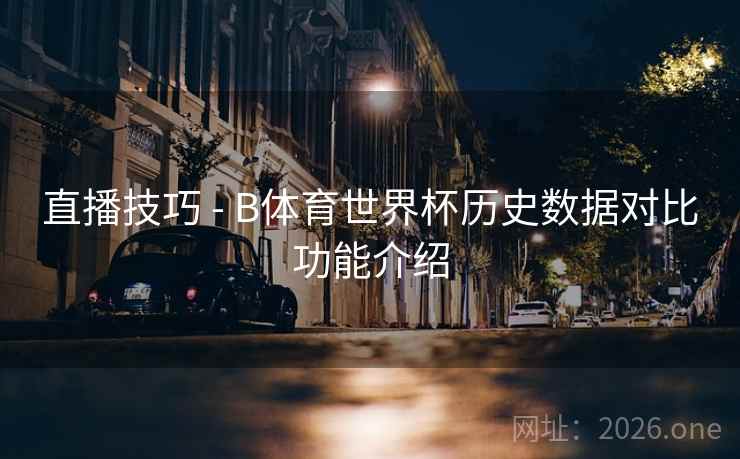直播技巧 - B体育世界杯历史数据对比功能介绍