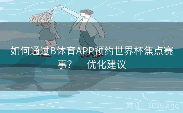 如何通过B体育APP预约世界杯焦点赛事？｜优化建议