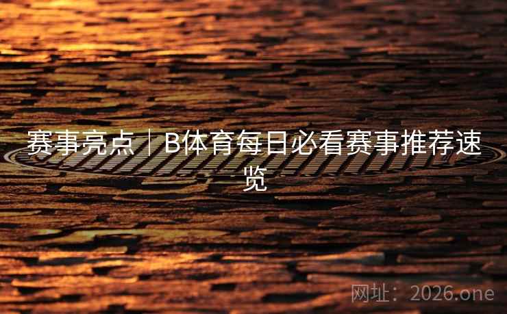 赛事亮点｜B体育每日必看赛事推荐速览