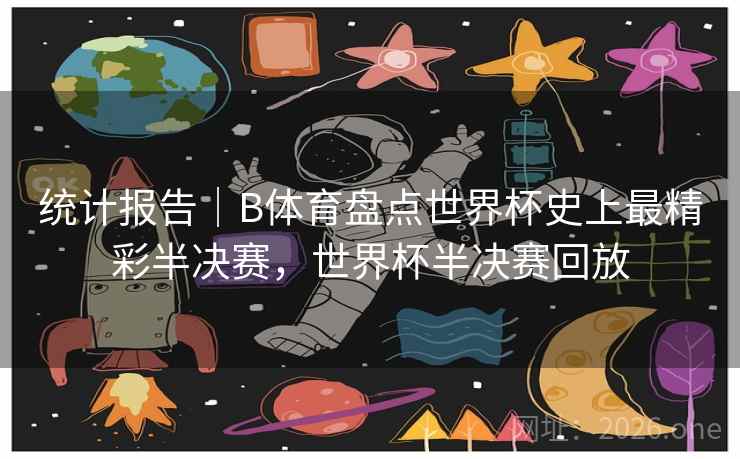统计报告｜B体育盘点世界杯史上最精彩半决赛，世界杯半决赛回放