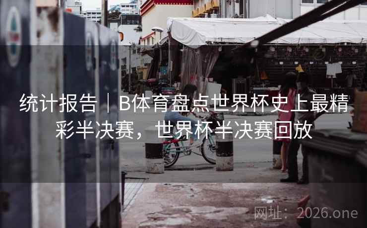 统计报告｜B体育盘点世界杯史上最精彩半决赛，世界杯半决赛回放
